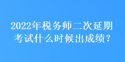 2022年稅務(wù)師二次延期考試什么時(shí)候出成績(jī)？