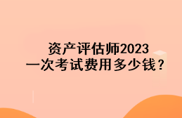 資產(chǎn)評(píng)估師2023一次考試費(fèi)用多少錢？