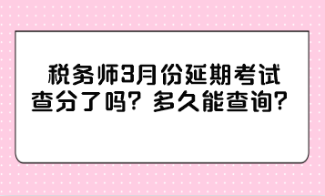 稅務(wù)師3月份延期考試查分了嗎？多久能查詢(xún)？
