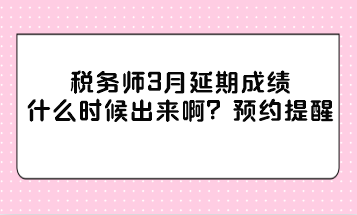 稅務(wù)師3月延期成績什么時候出來??？
