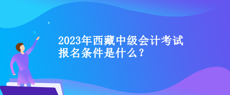 2023年西藏中級會計考試報名條件是什么？