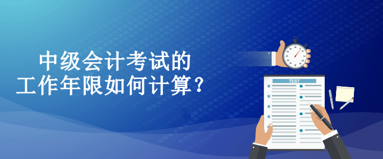 中級會計考試的工作年限如何計算？