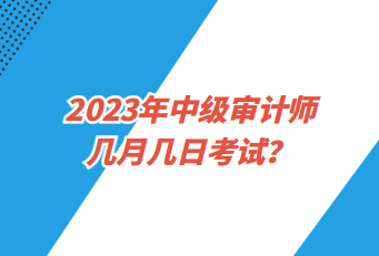 2023年中級(jí)審計(jì)師幾月幾日考試？