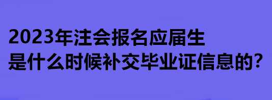 2023年注會(huì)報(bào)名應(yīng)屆生是什么時(shí)候補(bǔ)交畢業(yè)證信息的？