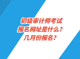 初級(jí)審計(jì)師考試報(bào)名網(wǎng)址是什么？幾月份報(bào)名？