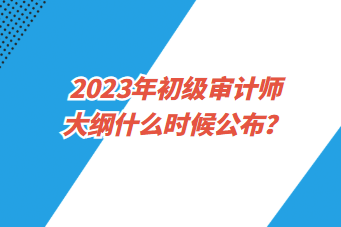 2023年初級(jí)審計(jì)師大綱什么時(shí)候公布？