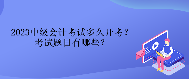 2023中級(jí)會(huì)計(jì)考試多久開(kāi)考？考試題目有哪些？