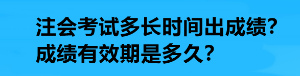 注會考試多長時間出成績？成績有效期是多久？