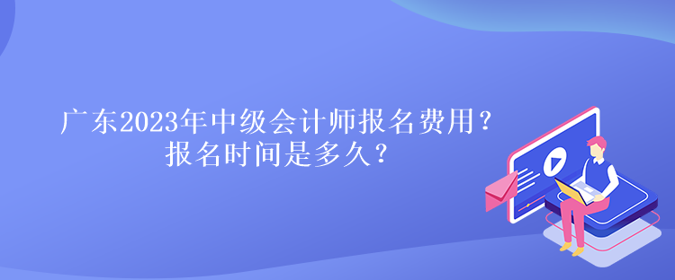 廣東2023年中級會計師報名費(fèi)用？報名時間是多久？