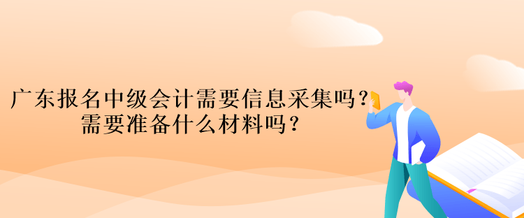 廣東報(bào)名中級(jí)會(huì)計(jì)考試需要信息采集嗎？需要準(zhǔn)備什么材料嗎？