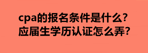 cpa的報(bào)名條件是什么？應(yīng)屆生學(xué)歷認(rèn)證怎么弄？