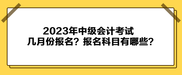 2023年中級會計考試幾月份報名？報名科目有哪些？