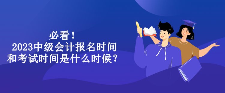 必看！2023中級(jí)會(huì)計(jì)報(bào)名時(shí)間和考試時(shí)間是什么時(shí)候？