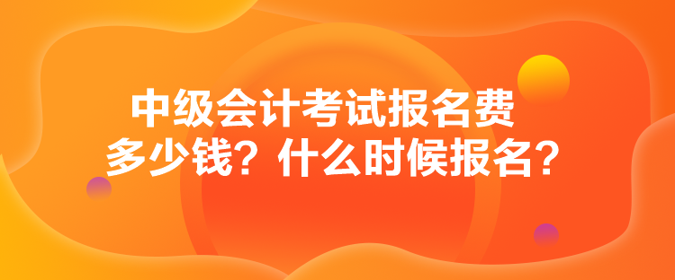 中級(jí)會(huì)計(jì)考試報(bào)名費(fèi)多少錢？什么時(shí)候報(bào)名？