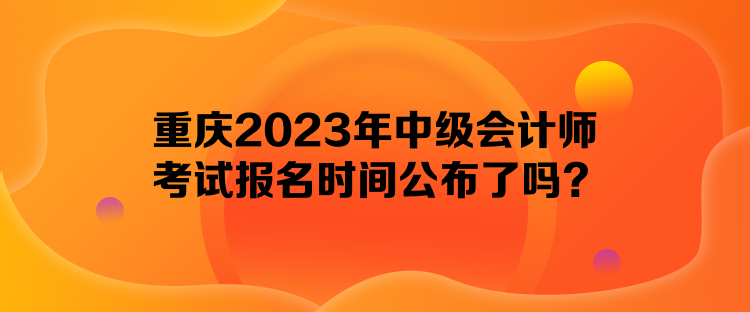 重慶2023年中級會計師考試報名時間公布了嗎？