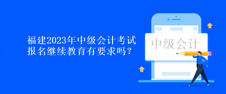 福建2023年中級會計考試報名繼續(xù)教育有要求嗎？