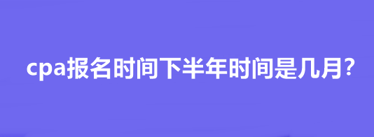 cpa報名時間下半年時間是幾月？