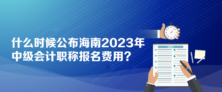 什么時(shí)候公布海南2023年中級會(huì)計(jì)職稱報(bào)名費(fèi)用？