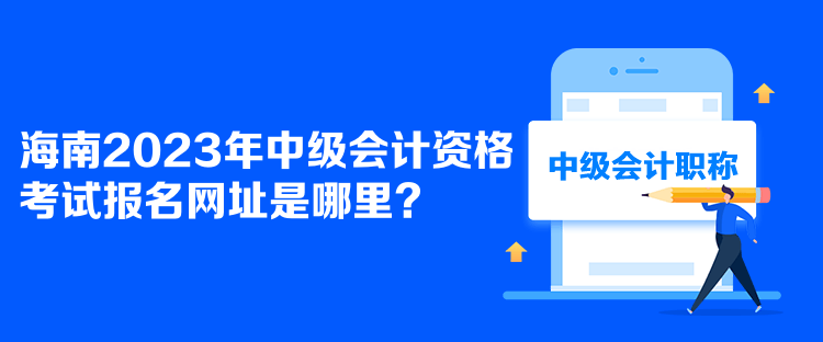 海南2023年中級會計資格考試報名網(wǎng)址是哪里？