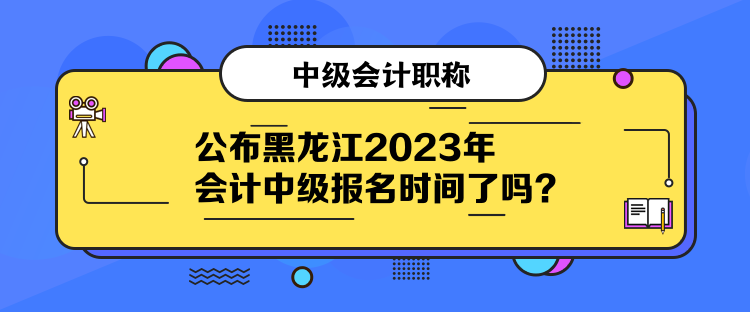 公布黑龍江2023年會(huì)計(jì)中級(jí)報(bào)名時(shí)間了嗎？