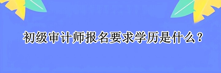初級審計師報名要求學歷是什么？