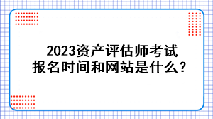 2023資產(chǎn)評(píng)估師考試報(bào)名時(shí)間和網(wǎng)站是什么？