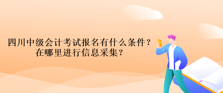 四川中級(jí)會(huì)計(jì)考試報(bào)名有什么條件？在哪里進(jìn)行信息采集？