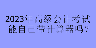 2023年高級(jí)會(huì)計(jì)考試能自己帶計(jì)算器嗎？
