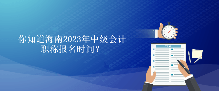 你知道海南2023年會(huì)計(jì)中級(jí)職稱報(bào)名時(shí)間？