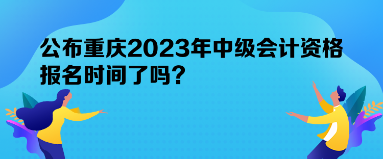 公布重慶2023年中級會計(jì)資格報(bào)名時(shí)間了嗎？