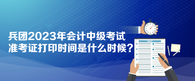 兵團2023年會計中級考試準(zhǔn)考證打印時間是什么時候？