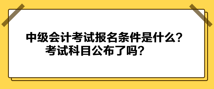 中級會計(jì)考試報(bào)名條件是什么？考試科目公布了嗎？