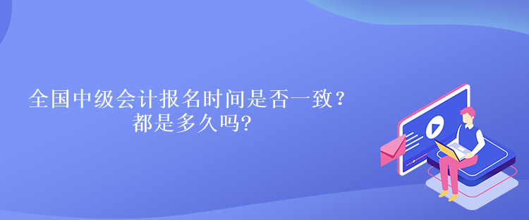 全國(guó)中級(jí)會(huì)計(jì)報(bào)名時(shí)間是否一致？都是多久嗎