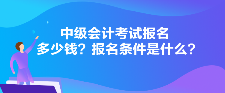 中級會計考試報名多少錢？報名條件是什么？