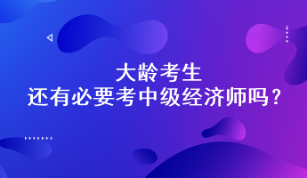 大齡考生還有必要考中級經(jīng)濟(jì)師嗎？能通過嗎？