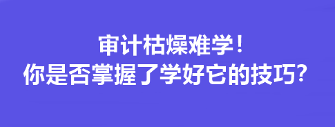 審計(jì)枯燥難學(xué)！你是否掌握了學(xué)好它的技巧？