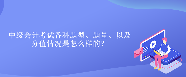 中級(jí)會(huì)計(jì)考試各科題型、題量、以及分值情況是怎么樣的？