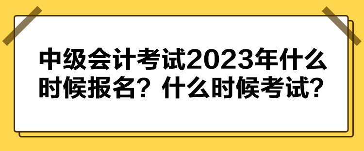 中級(jí)會(huì)計(jì)考試2023年什么時(shí)候報(bào)名？什么時(shí)候考試？