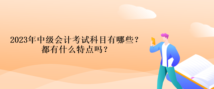 2023年中級(jí)會(huì)計(jì)考試科目有哪些？都有什么特點(diǎn)嗎？