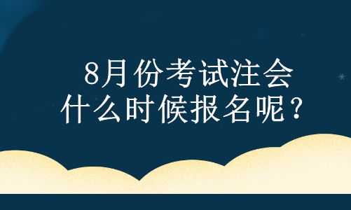 8月份考試注會 什么時候報名呢？