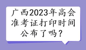 廣西2023年高會(huì)準(zhǔn)考證打印時(shí)間公布了嗎？