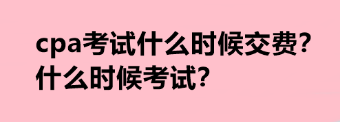 cpa考試什么時候交費？什么時候考試？