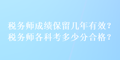 稅務(wù)師成績保留幾年有效？稅務(wù)師各科考多少分合格？