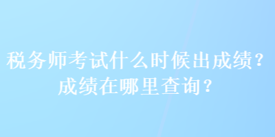 稅務(wù)師考試什么時候出成績？成績在哪里查詢？