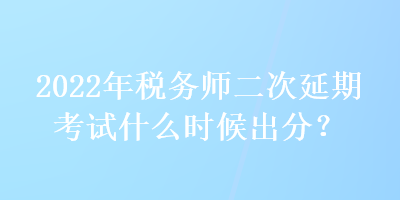 2022年稅務(wù)師二次延期考試什么時候出分？