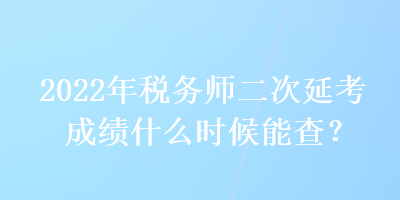 2022年稅務師二次延考成績什么時候能查？