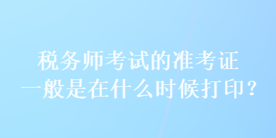 稅務(wù)師考試的準考證一般是在什么時候打??？