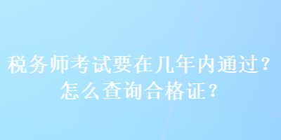 稅務(wù)師考試要在幾年內(nèi)通過？怎么查詢合格證？