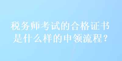 稅務(wù)師考試的合格證書是什么樣的申領(lǐng)流程？