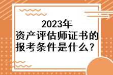 2023年資產(chǎn)評估師證書的報考條件是什么？